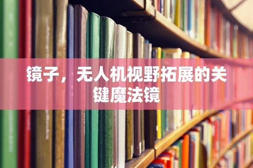 镜子，无人机视野拓展的关键魔法镜