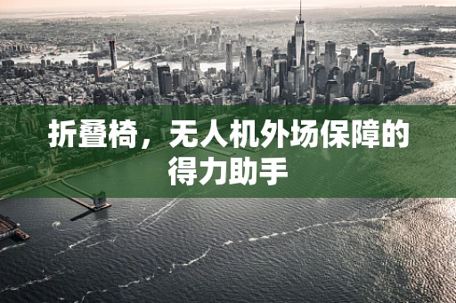 折叠椅，无人机外场保障的得力助手