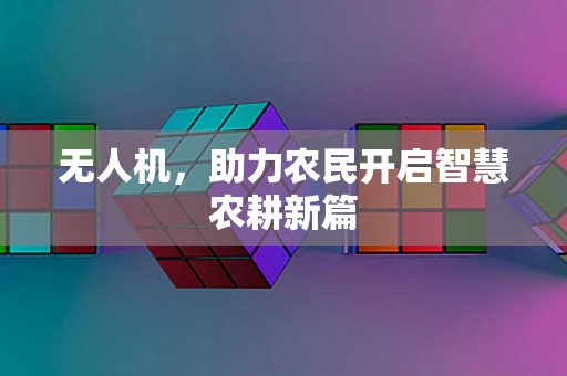 无人机，助力农民开启智慧农耕新篇