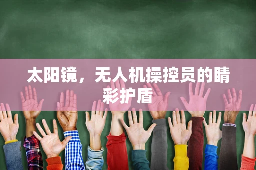 太阳镜，无人机操控员的睛彩护盾