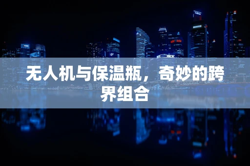 无人机与保温瓶，奇妙的跨界组合