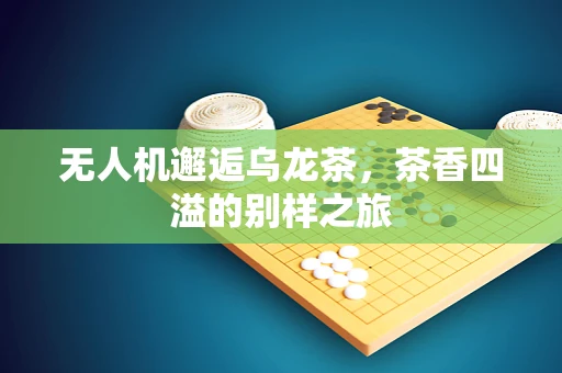 无人机邂逅乌龙茶，茶香四溢的别样之旅