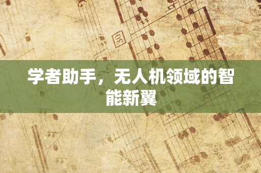 学者助手，无人机领域的智能新翼