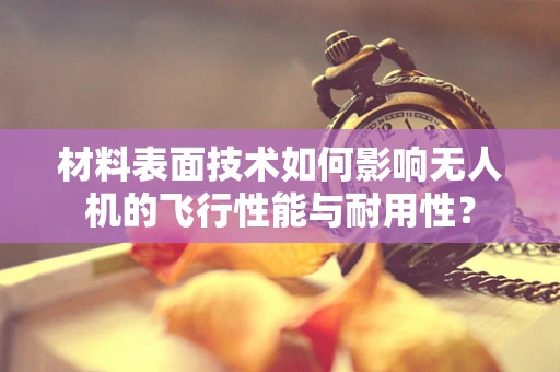 材料表面技术如何影响无人机的飞行性能与耐用性？
