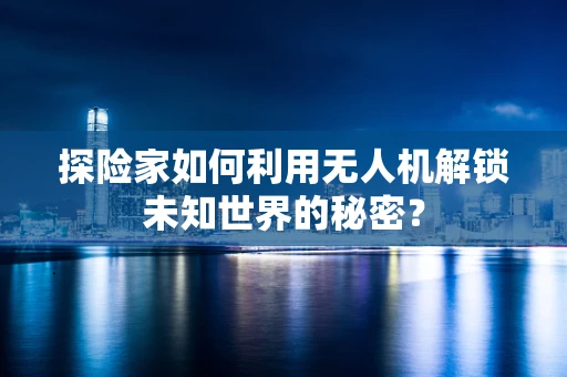 探险家如何利用无人机解锁未知世界的秘密？