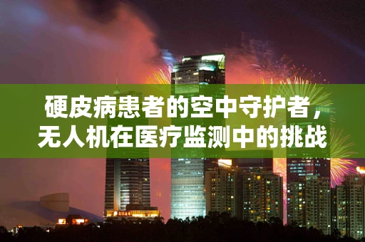 硬皮病患者的空中守护者，无人机在医疗监测中的挑战与机遇