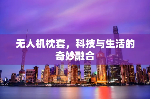 无人机枕套，科技与生活的奇妙融合