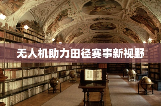 无人机助力田径赛事新视野