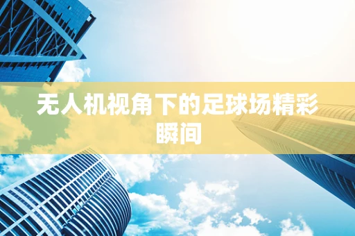 无人机视角下的足球场精彩瞬间