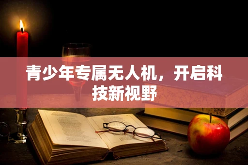 青少年专属无人机，开启科技新视野