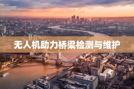 无人机助力桥梁检测与维护