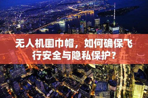 无人机围巾帽，如何确保飞行安全与隐私保护？