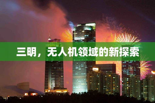 三明，无人机领域的新探索