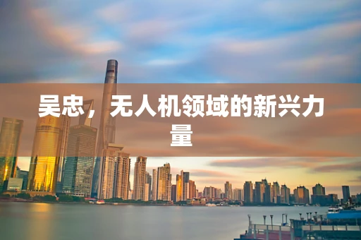 吴忠，无人机领域的新兴力量