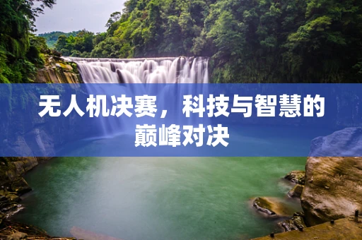 无人机决赛，科技与智慧的巅峰对决