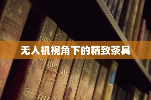 无人机视角下的精致茶具