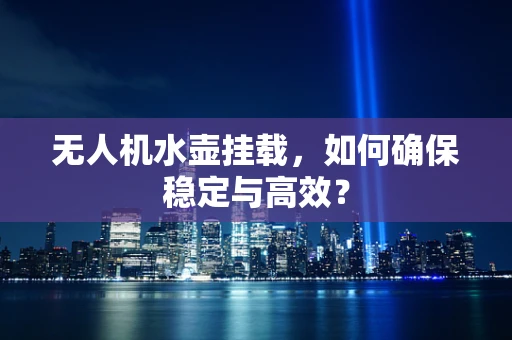 无人机水壶挂载，如何确保稳定与高效？