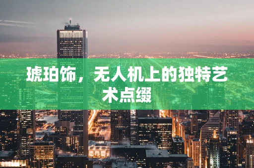 琥珀饰，无人机上的独特艺术点缀