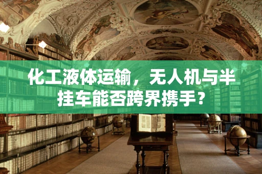 化工液体运输，无人机与半挂车能否跨界携手？