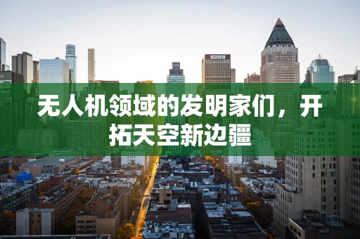 无人机领域的发明家们，开拓天空新边疆