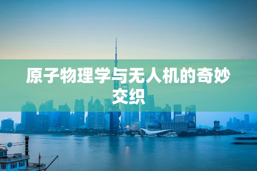 原子物理学与无人机的奇妙交织
