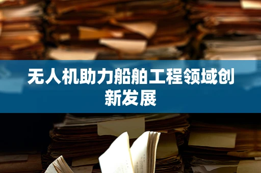 无人机助力船舶工程领域创新发展