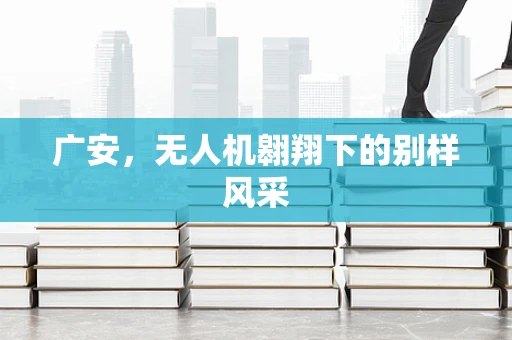 广安，无人机翱翔下的别样风采