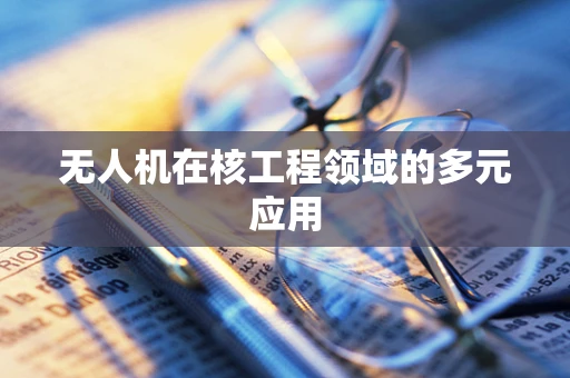 无人机在核工程领域的多元应用