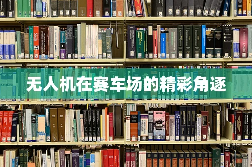 无人机在赛车场的精彩角逐