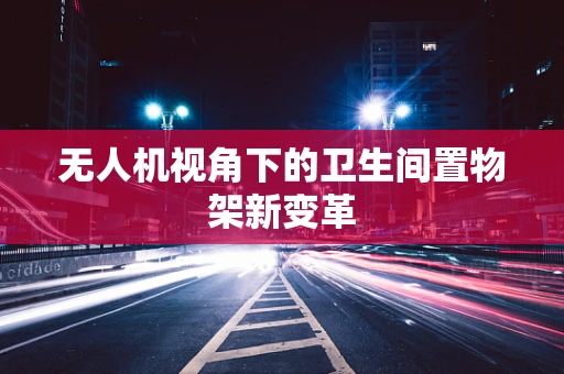 无人机视角下的卫生间置物架新变革