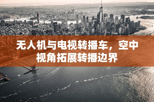 无人机与电视转播车，空中视角拓展转播边界