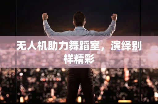 无人机助力舞蹈室，演绎别样精彩