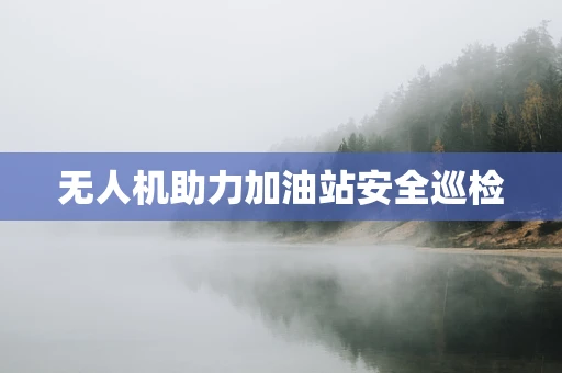 无人机助力加油站安全巡检