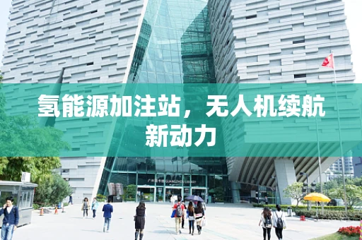 氢能源加注站，无人机续航新动力