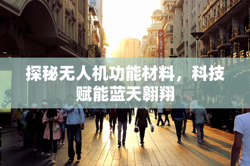 探秘无人机功能材料，科技赋能蓝天翱翔