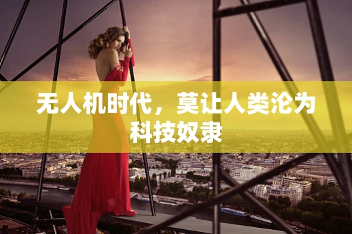 无人机时代，莫让人类沦为科技奴隶