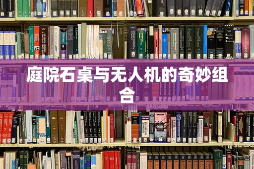 庭院石桌与无人机的奇妙组合