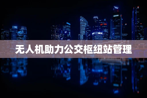 无人机助力公交枢纽站管理