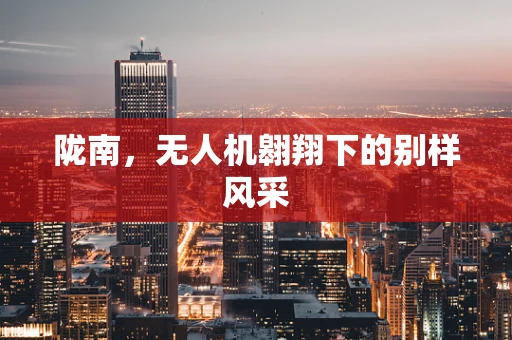 陇南，无人机翱翔下的别样风采