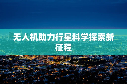 无人机助力行星科学探索新征程