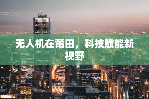 无人机在莆田，科技赋能新视野