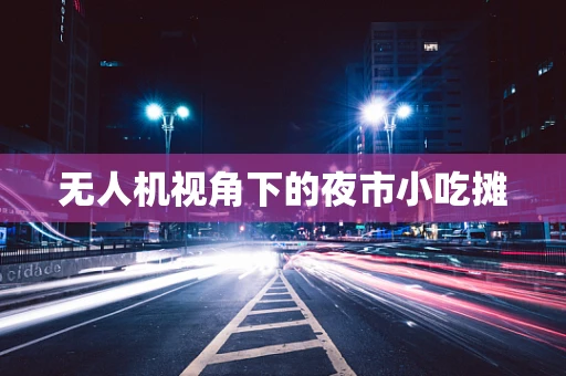 无人机视角下的夜市小吃摊
