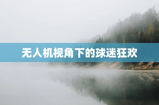 无人机视角下的球迷狂欢