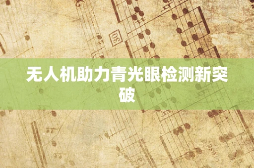 无人机助力青光眼检测新突破