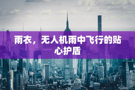 雨衣，无人机雨中飞行的贴心护盾