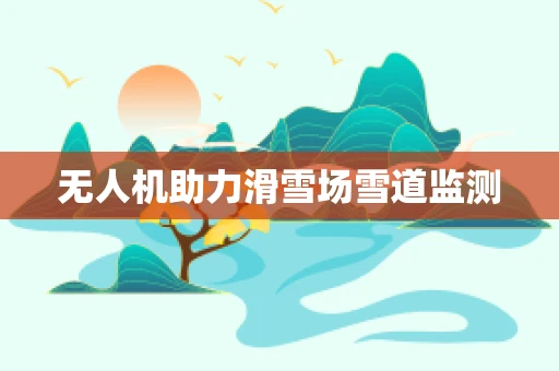 无人机助力滑雪场雪道监测