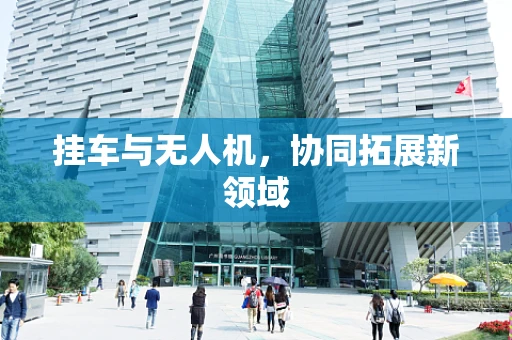 挂车与无人机，协同拓展新领域