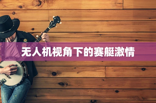 无人机视角下的赛艇激情