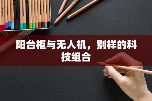 阳台柜与无人机，别样的科技组合