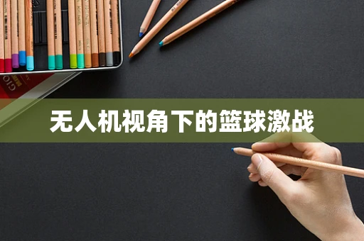 无人机视角下的篮球激战